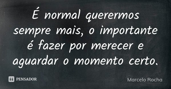 É normal querermos sempre mais, o importante é fazer por merecer e aguardar o momento certo.... Frase de Marcelo Rocha.