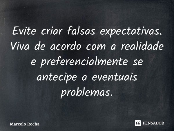 ⁠Evite criar falsas expectativas. Viva de acordo com a realidade e preferencialmente se antecipe a eventuais problemas.... Frase de Marcelo Rocha.
