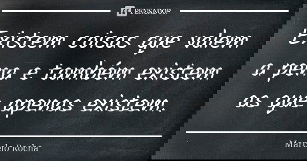 Existem coisas que valem a pena e também existem as que apenas existem.... Frase de Marcelo Rocha.