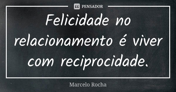 Felicidade no relacionamento é viver com reciprocidade.... Frase de Marcelo Rocha.