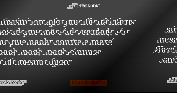 Insistir em algo que lhe dá claros sinais de que não é de verdade, é o mesmo que nadar contra a maré. Você nada, nada, nada é nunca sairá do mesmo lugar.... Frase de Marcelo Rocha.