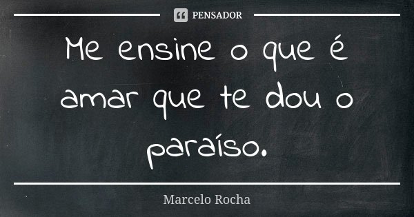 Me ensine o que é amar que te dou o paraíso.... Frase de Marcelo Rocha.