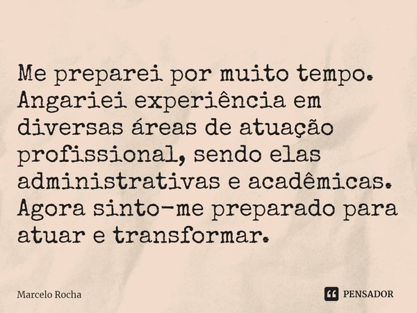 Me preparei por muito tempo.
Angariei experiência em diversas áreas⁠ de atuação profissional, sendo elas administrativas e acadêmicas.
Agora sinto-me preparado ... Frase de Marcelo Rocha.