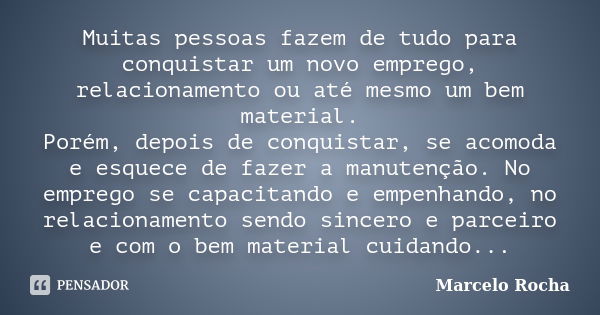 Muitas pessoas fazem de tudo para conquistar um novo emprego, relacionamento ou até mesmo um bem material. Porém, depois de conquistar, se acomoda e esquece de ... Frase de Marcelo Rocha.