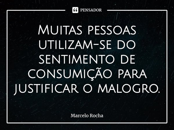 Muitas pessoas utilizam-se do sentimento de consumição para justificar o malogro.... Frase de Marcelo Rocha.