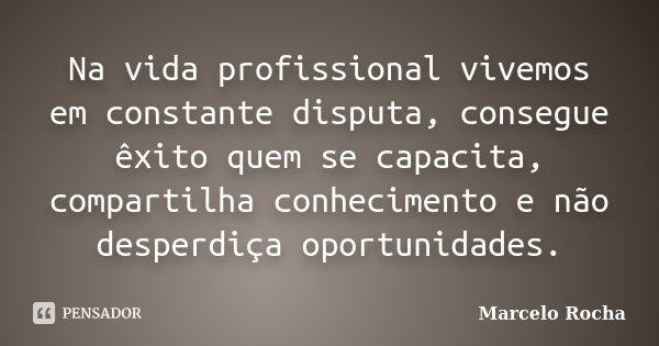 Na vida profissional vivemos em constante disputa, consegue êxito quem se capacita, compartilha conhecimento e não desperdiça oportunidades.... Frase de Marcelo Rocha.