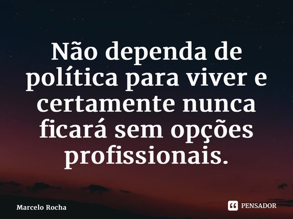 ⁠Não dependa de política para viver e certamente nunca ficará sem opções profissionais.... Frase de Marcelo Rocha.