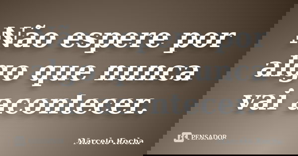 Não espere por algo que nunca vai acontecer.... Frase de Marcelo Rocha.