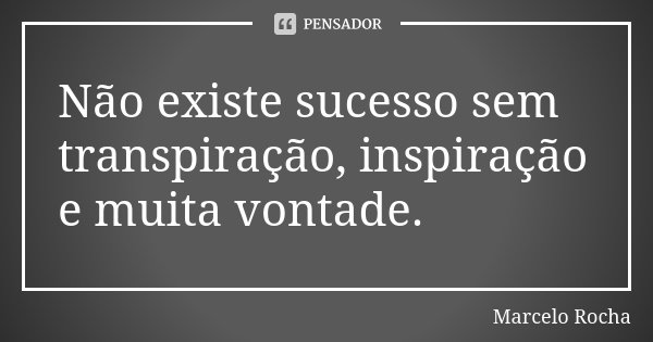 Não existe sucesso sem transpiração, inspiração e muita vontade.... Frase de Marcelo Rocha.