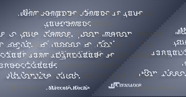 Nem sempre temos o que queremos. Mas o que temos, por menor que seja, é nosso e foi conquistado com dignidade e honestidade. Por isso. Valorize tudo.... Frase de Marcelo Rocha.