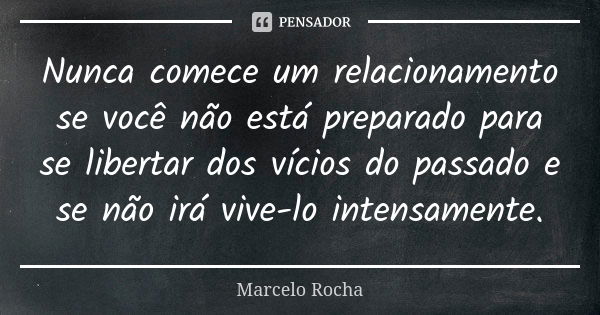 Nunca comece um relacionamento se você não está preparado para se libertar dos vícios do passado e se não irá vive-lo intensamente.... Frase de Marcelo Rocha.