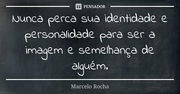 Nunca perca sua identidade e personalidade para ser a imagem e semelhança de alguém.... Frase de Marcelo Rocha.