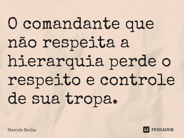 ⁠O comandante que não respeita a hierarquia perde o respeito e controle de sua tropa.... Frase de Marcelo Rocha.