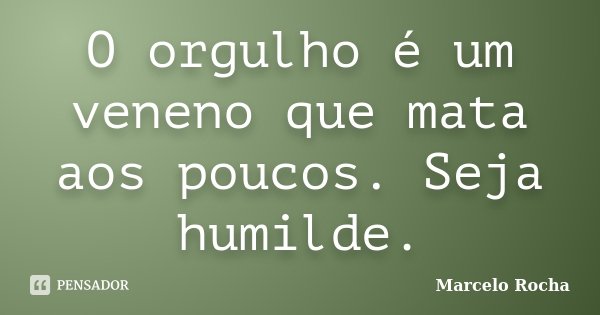O orgulho é um veneno que mata aos poucos. Seja humilde.... Frase de Marcelo Rocha.