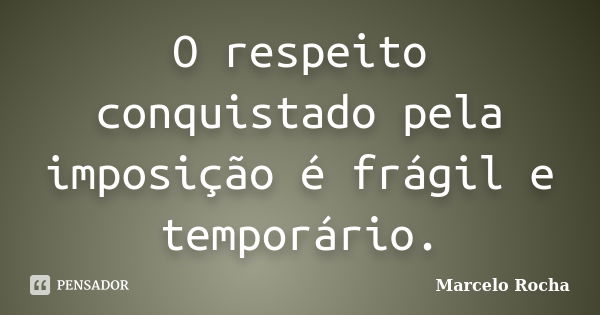 O respeito conquistado pela imposição é frágil e temporário.... Frase de Marcelo Rocha.