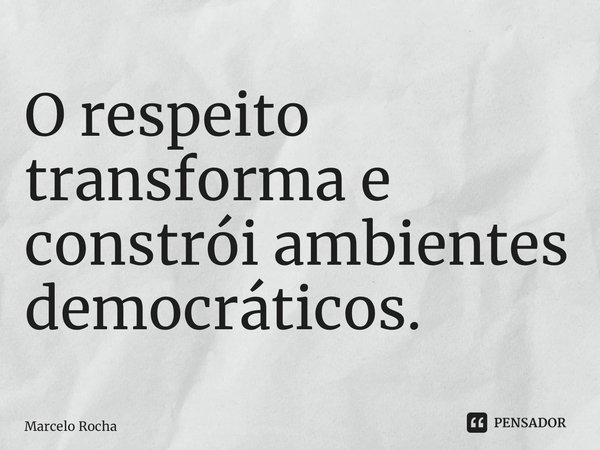 ⁠O respeito transforma e constrói ambientes democráticos.... Frase de Marcelo Rocha.