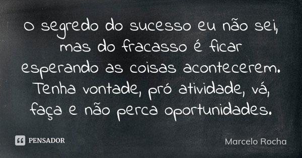 O segredo do sucesso eu não sei, mas do fracasso é ficar esperando as coisas acontecerem. Tenha vontade, pró atividade, vá, faça e não perca oportunidades.... Frase de Marcelo Rocha.