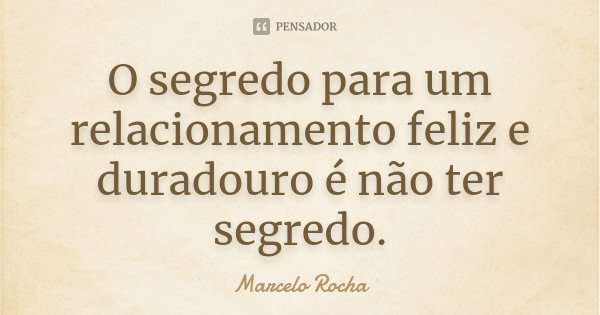 O segredo para um relacionamento feliz e duradouro é não ter segredo.... Frase de Marcelo Rocha.