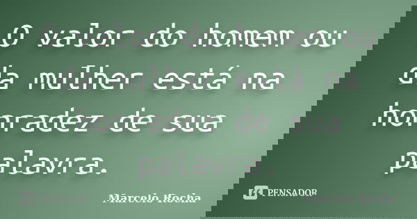 O valor do homem ou da mulher está na honradez de sua palavra.... Frase de Marcelo Rocha.