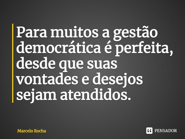 Para muitos a gestão democrática é perfeita, desde que suas vontades e desejos sejam atendidos.... Frase de Marcelo Rocha.