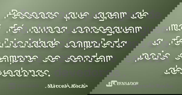 Pessoas que agem de má fé nunca conseguem a felicidade completa pois sempre se sentem devedoras.... Frase de Marcelo Rocha.