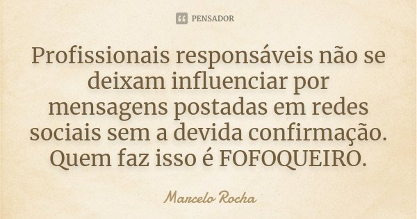 Profissionais responsáveis não se deixam influenciar por mensagens postadas em redes sociais sem a devida confirmação. Quem faz isso é FOFOQUEIRO.... Frase de Marcelo Rocha.