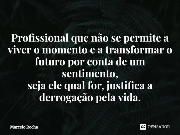 ⁠Profissional que não se permite a
viver o momento e a transformar o
futuro por conta de um sentimento,
seja ele qual for, justifica a derrogação pela vida.... Frase de Marcelo Rocha.