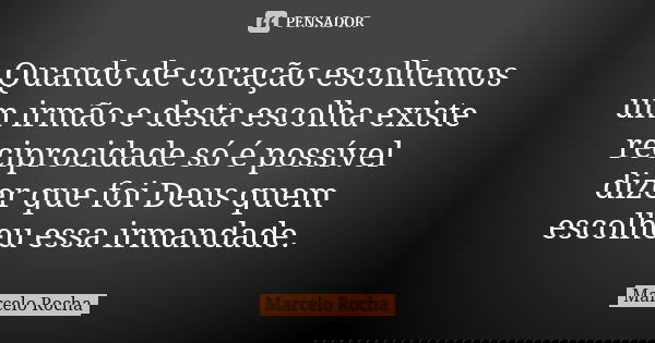 Quando de coração escolhemos um irmão e desta escolha existe reciprocidade só é possível dizer que foi Deus quem escolheu essa irmandade.... Frase de Marcelo Rocha.