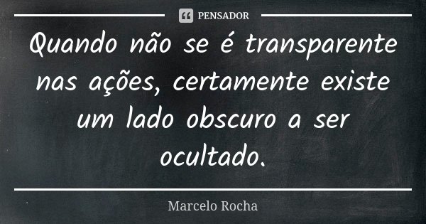 Quando não se é transparente nas ações, certamente existe um lado obscuro a ser ocultado.... Frase de Marcelo Rocha.