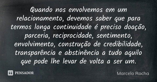 Quando nos envolvemos em um relacionamento, devemos saber que para termos longa continuidade é preciso doação, parceria, reciprocidade, sentimento, envolvimento... Frase de Marcelo Rocha.