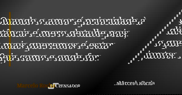 Quando o amor é prioridade à distância é mero detalhe pois, o que mais queremos é estar juntos. Seja como e onde for.... Frase de Marcelo Rocha.