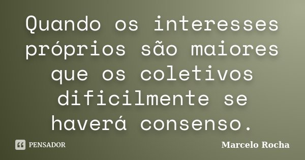Quando os interesses próprios são maiores que os coletivos dificilmente se haverá consenso.... Frase de Marcelo Rocha.