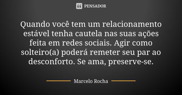 Quando você tem um relacionamento estável tenha cautela nas suas ações feita em redes sociais. Agir como solteiro(a) poderá remeter seu par ao desconforto. Se a... Frase de Marcelo Rocha.