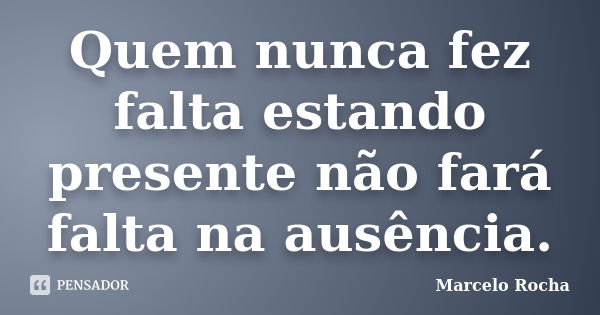 Quem nunca fez falta estando presente não fará falta na ausência.... Frase de Marcelo Rocha.