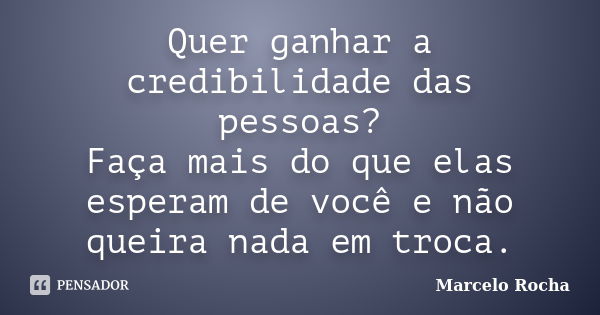 Quer ganhar a credibilidade das pessoas? Faça mais do que elas esperam de você e não queira nada em troca.... Frase de Marcelo Rocha.