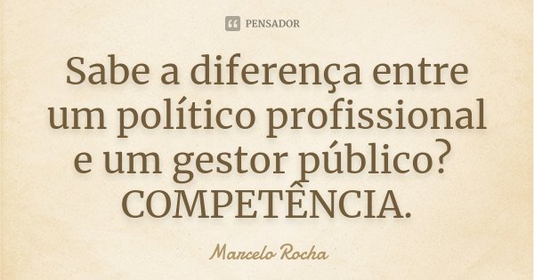 Sabe a diferença entre um político profissional e um gestor público? COMPETÊNCIA.... Frase de Marcelo Rocha.
