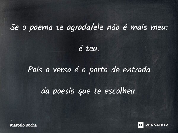 Se o poema te agrada/ele não é mais meu: é teu. Pois o verso é a porta de entrada da poesia que te escolheu.... Frase de Marcelo Rocha.