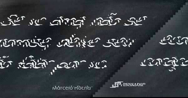 Se vc ama, não se economise, deixe seu coração falar por vc.... Frase de Marcelo Rocha.