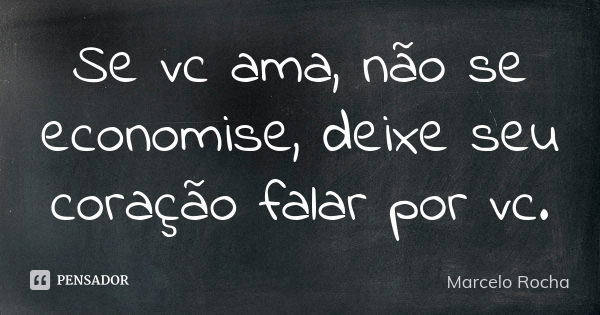 Se vc ama, não se economise, deixe seu coração falar por vc.... Frase de Marcelo Rocha.