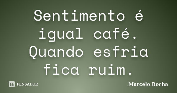 Sentimento é igual café. Quando esfria fica ruim.... Frase de Marcelo Rocha.