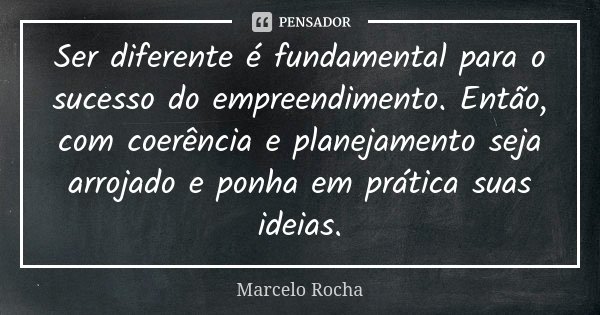 Ser diferente é fundamental para o sucesso do empreendimento. Então, com coerência e planejamento seja arrojado e ponha em prática suas ideias.... Frase de Marcelo Rocha.