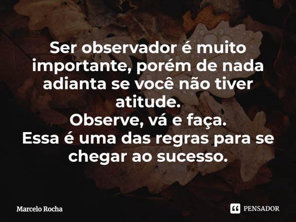 ⁠Ser observador é muito importante, porém de nada adianta se você não tiver atitude.
Observe, vá e faça.
Essa é uma das regras para se chegar ao sucesso.... Frase de Marcelo Rocha.