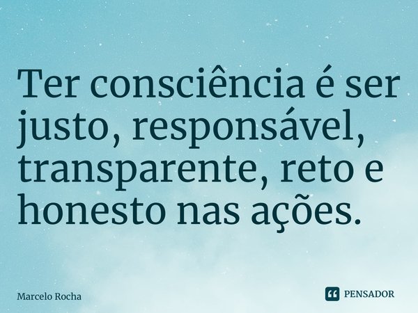 ⁠Ter consciência é ser justo, responsável, transparente, reto e honesto nas ações.... Frase de Marcelo Rocha.