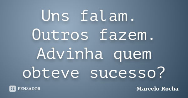 Uns falam. Outros fazem. Advinha quem obteve sucesso?... Frase de Marcelo Rocha.