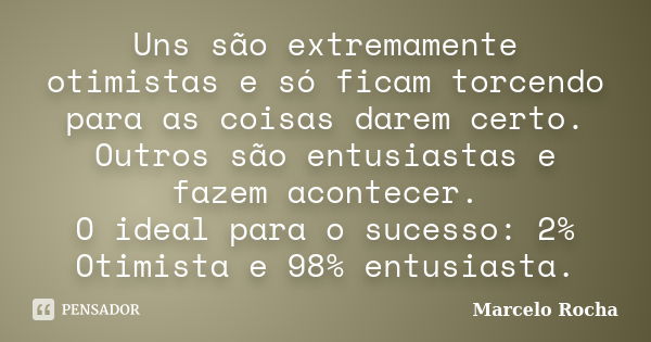 Uns são extremamente otimistas e só ficam torcendo para as coisas darem certo. Outros são entusiastas e fazem acontecer. O ideal para o sucesso: 2% Otimista e 9... Frase de Marcelo Rocha.