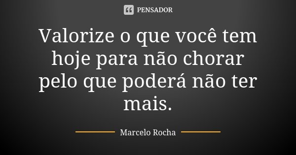 Valorize o que você tem hoje para não chorar pelo que poderá não ter mais.... Frase de Marcelo Rocha.