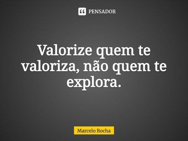⁠Valorize quem te valoriza, não quem te explora.... Frase de Marcelo Rocha.