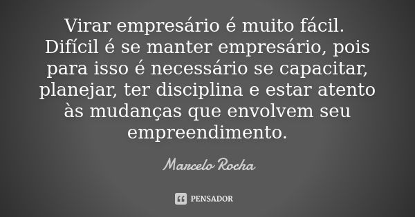 Virar empresário é muito fácil. Difícil é se manter empresário, pois para isso é necessário se capacitar, planejar, ter disciplina e estar atento às mudanças qu... Frase de Marcelo Rocha.