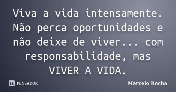 Viva a vida intensamente. Não perca oportunidades e não deixe de viver... com responsabilidade, mas VIVER A VIDA.... Frase de Marcelo Rocha.