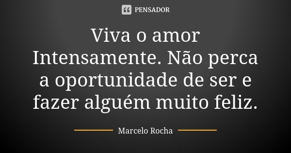 Viva o amor Intensamente. Não perca a oportunidade de ser e fazer alguém muito feliz.... Frase de Marcelo Rocha.